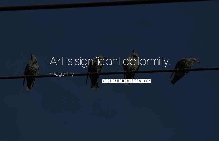 Roger Fry Quotes: Art is significant deformity.