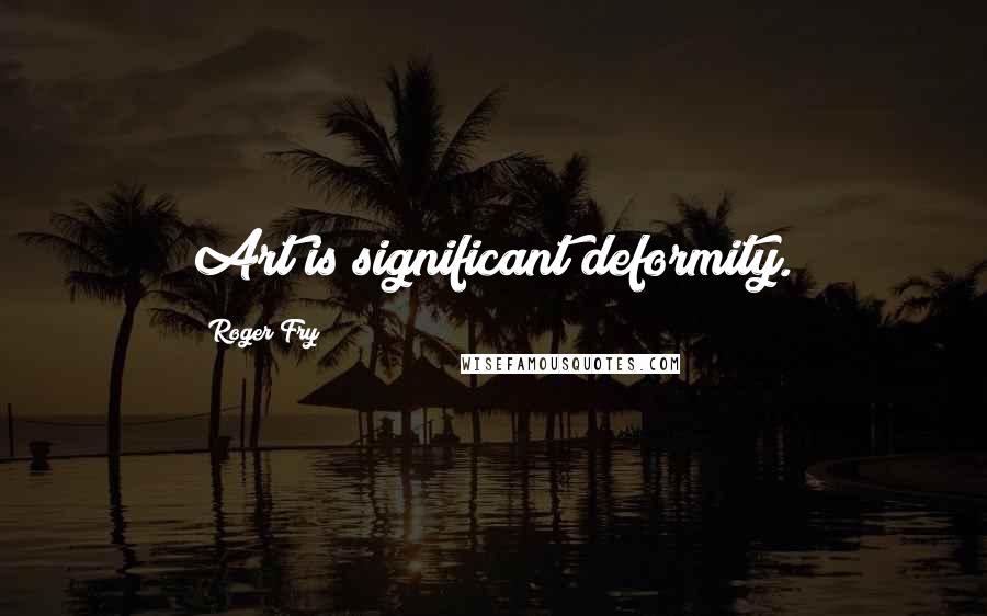 Roger Fry Quotes: Art is significant deformity.