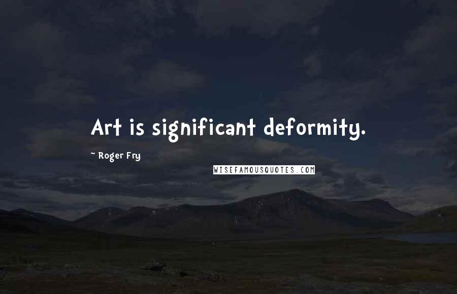 Roger Fry Quotes: Art is significant deformity.