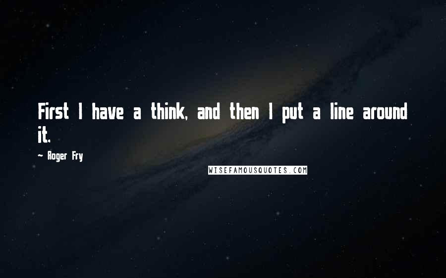 Roger Fry Quotes: First I have a think, and then I put a line around it.
