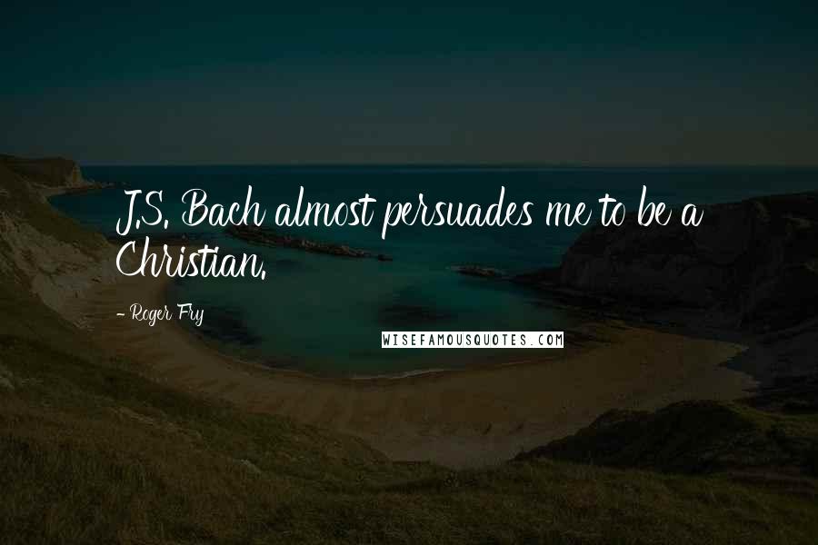 Roger Fry Quotes: J.S. Bach almost persuades me to be a Christian.