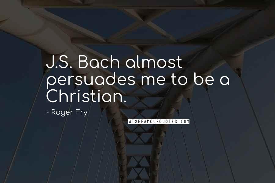 Roger Fry Quotes: J.S. Bach almost persuades me to be a Christian.