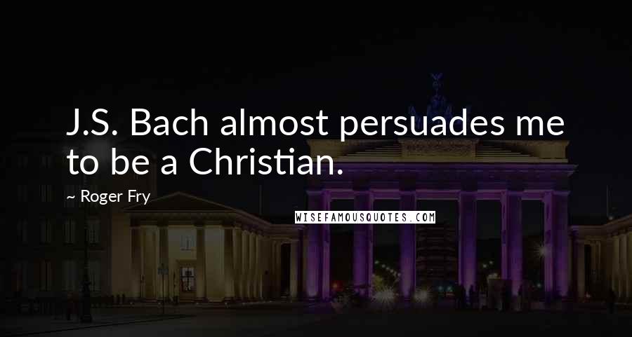 Roger Fry Quotes: J.S. Bach almost persuades me to be a Christian.