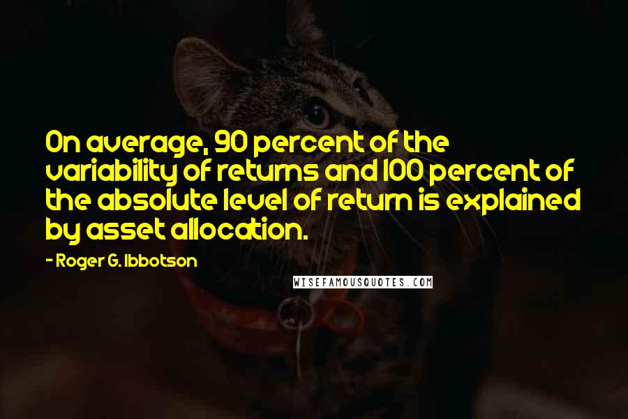 Roger G. Ibbotson Quotes: On average, 90 percent of the variability of returns and 100 percent of the absolute level of return is explained by asset allocation.
