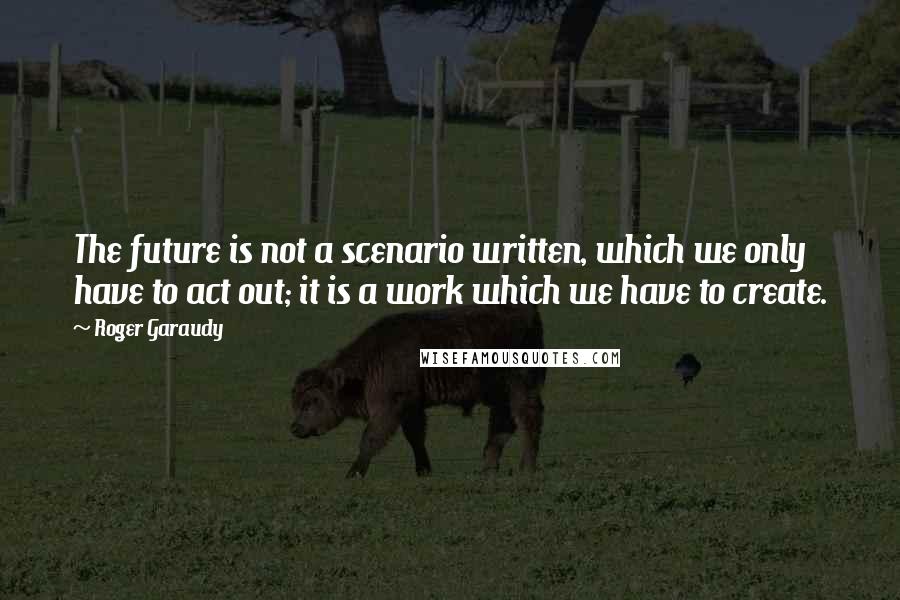 Roger Garaudy Quotes: The future is not a scenario written, which we only have to act out; it is a work which we have to create.