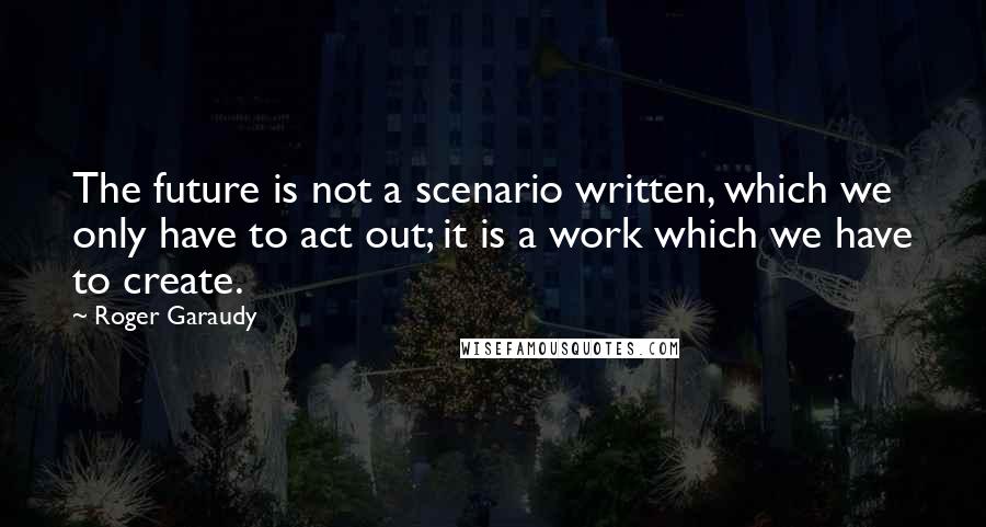 Roger Garaudy Quotes: The future is not a scenario written, which we only have to act out; it is a work which we have to create.