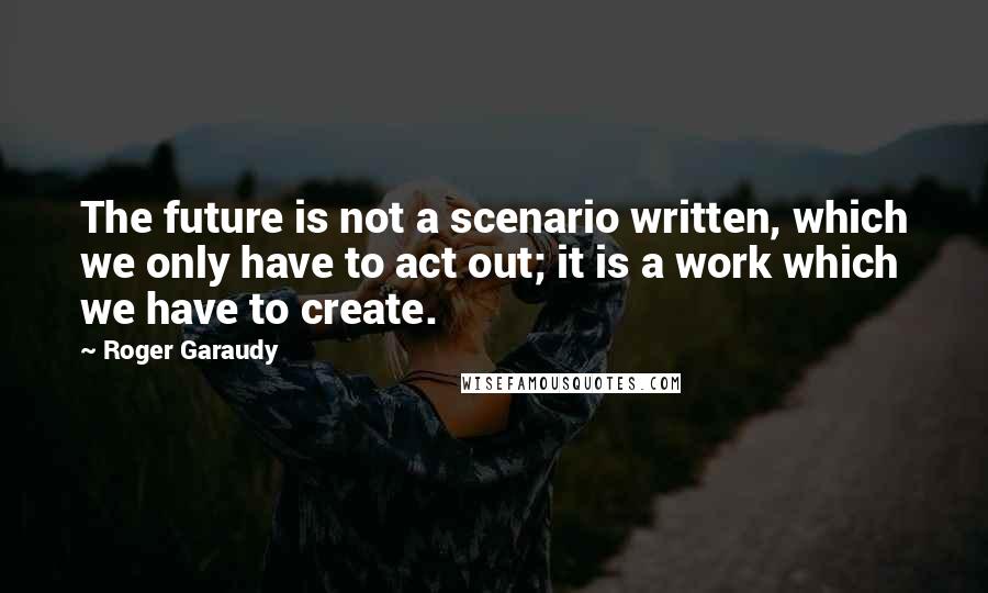 Roger Garaudy Quotes: The future is not a scenario written, which we only have to act out; it is a work which we have to create.