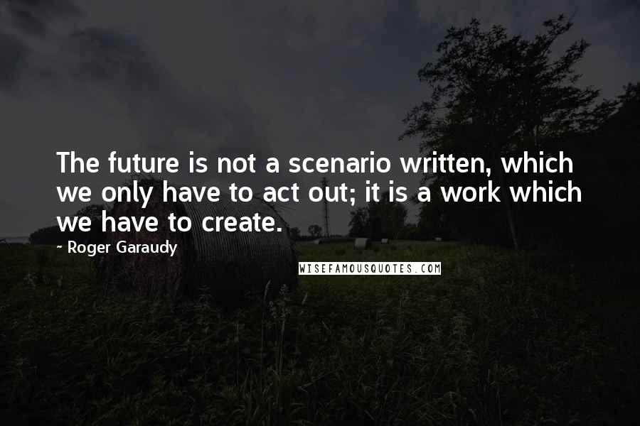 Roger Garaudy Quotes: The future is not a scenario written, which we only have to act out; it is a work which we have to create.