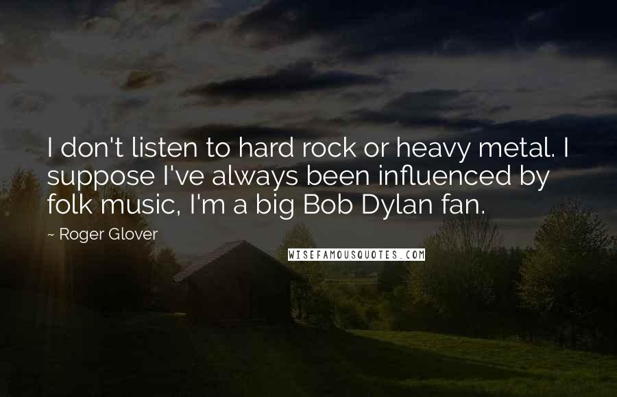 Roger Glover Quotes: I don't listen to hard rock or heavy metal. I suppose I've always been influenced by folk music, I'm a big Bob Dylan fan.