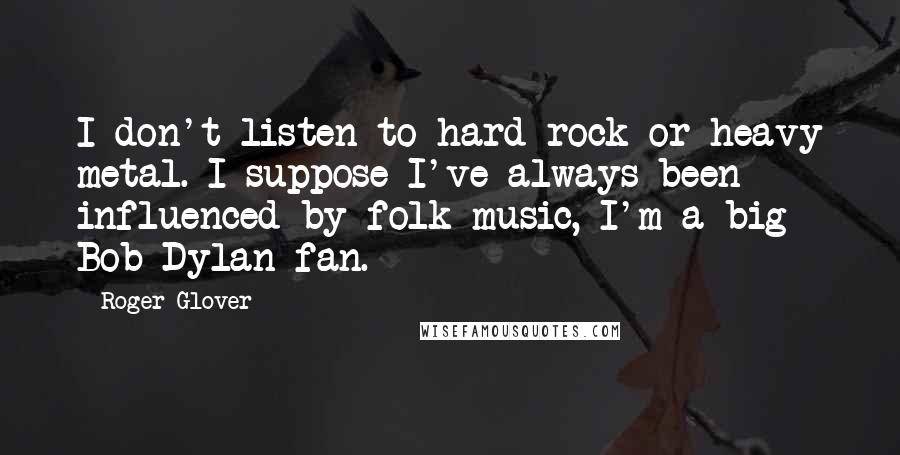 Roger Glover Quotes: I don't listen to hard rock or heavy metal. I suppose I've always been influenced by folk music, I'm a big Bob Dylan fan.