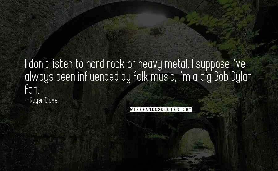 Roger Glover Quotes: I don't listen to hard rock or heavy metal. I suppose I've always been influenced by folk music, I'm a big Bob Dylan fan.