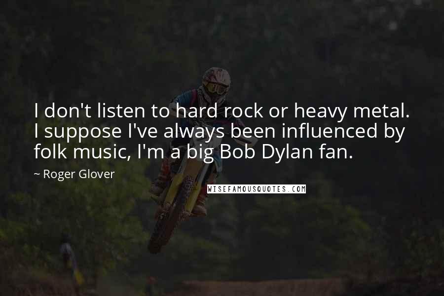 Roger Glover Quotes: I don't listen to hard rock or heavy metal. I suppose I've always been influenced by folk music, I'm a big Bob Dylan fan.