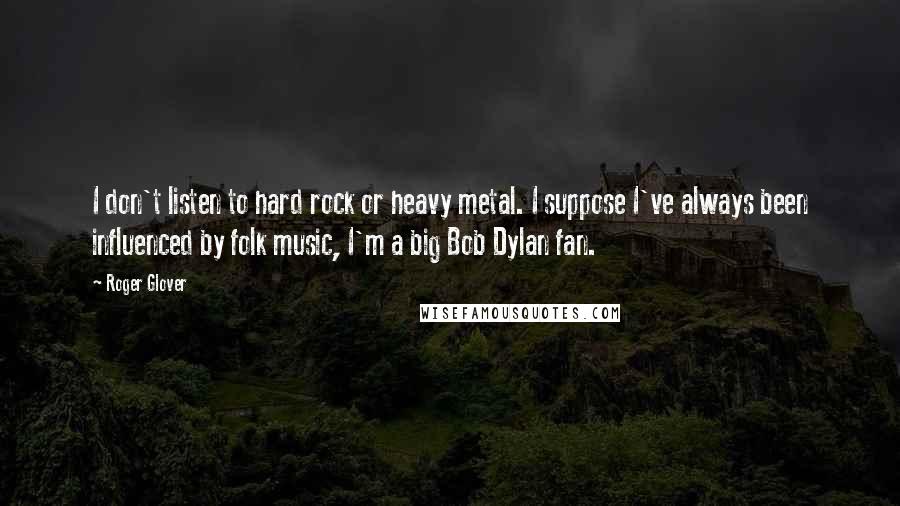 Roger Glover Quotes: I don't listen to hard rock or heavy metal. I suppose I've always been influenced by folk music, I'm a big Bob Dylan fan.