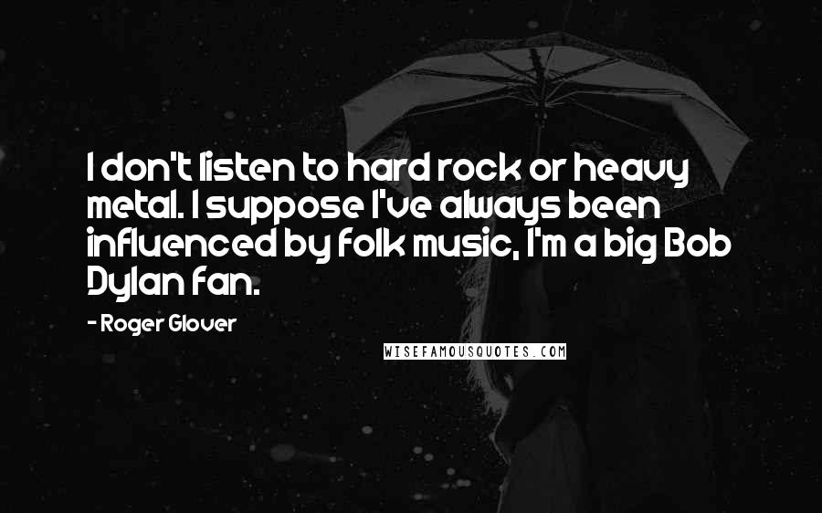 Roger Glover Quotes: I don't listen to hard rock or heavy metal. I suppose I've always been influenced by folk music, I'm a big Bob Dylan fan.