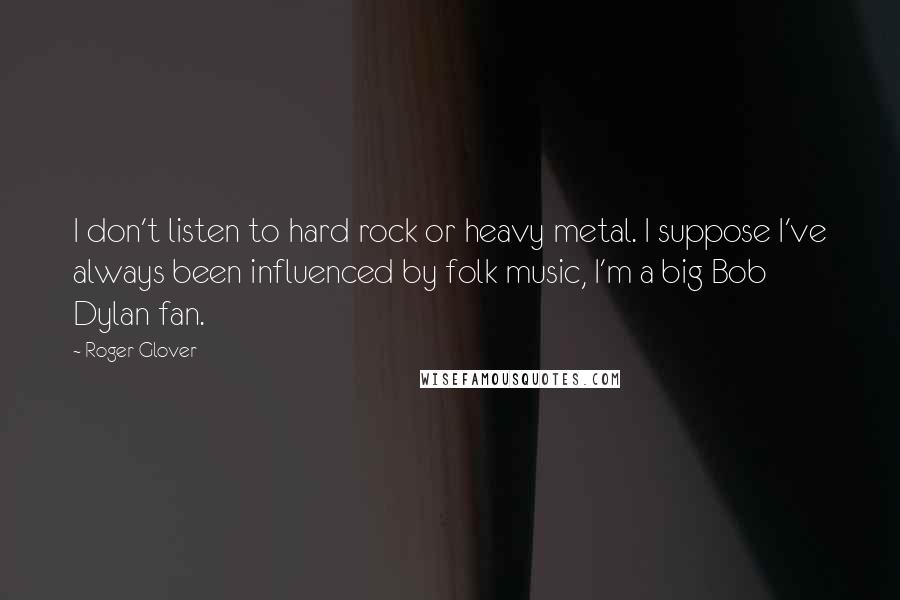 Roger Glover Quotes: I don't listen to hard rock or heavy metal. I suppose I've always been influenced by folk music, I'm a big Bob Dylan fan.