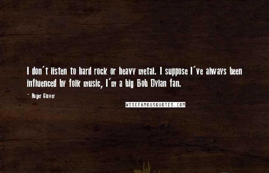 Roger Glover Quotes: I don't listen to hard rock or heavy metal. I suppose I've always been influenced by folk music, I'm a big Bob Dylan fan.