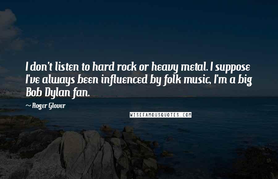 Roger Glover Quotes: I don't listen to hard rock or heavy metal. I suppose I've always been influenced by folk music, I'm a big Bob Dylan fan.