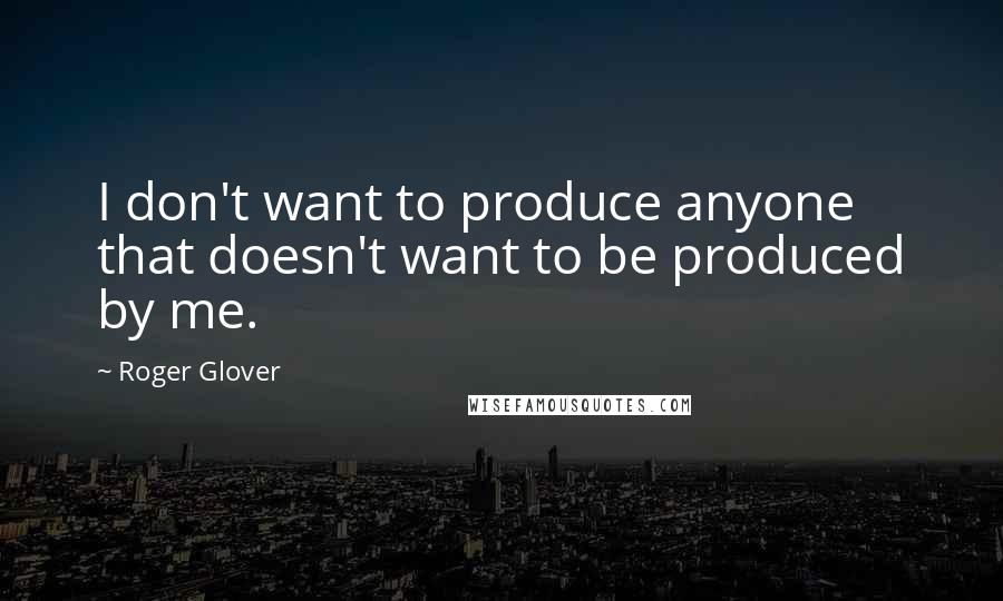 Roger Glover Quotes: I don't want to produce anyone that doesn't want to be produced by me.