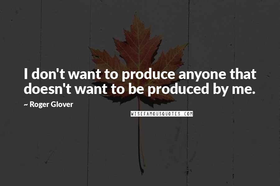 Roger Glover Quotes: I don't want to produce anyone that doesn't want to be produced by me.