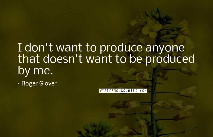 Roger Glover Quotes: I don't want to produce anyone that doesn't want to be produced by me.