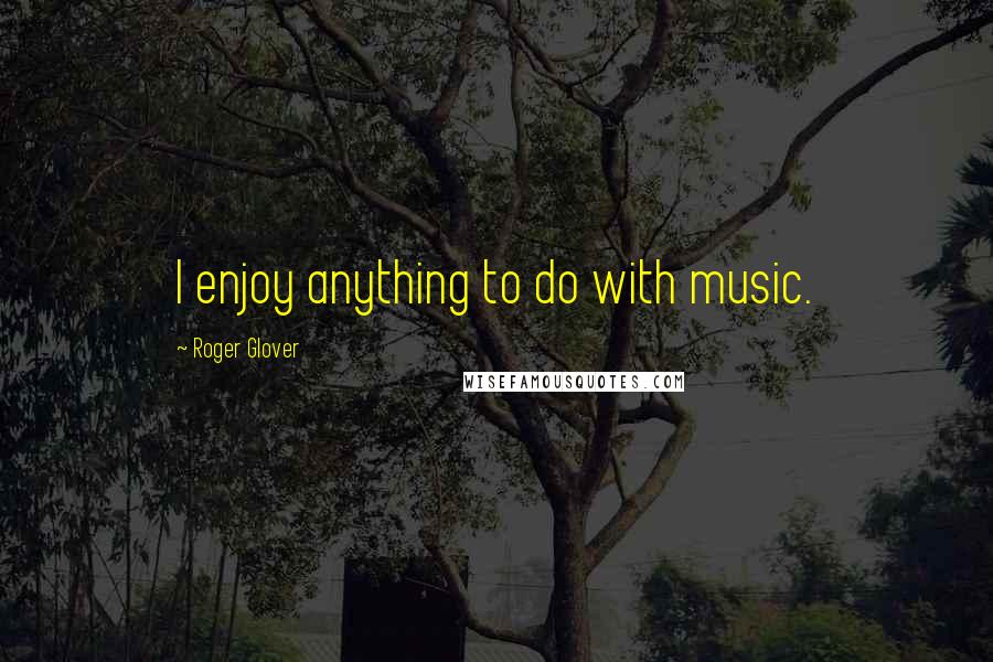 Roger Glover Quotes: I enjoy anything to do with music.