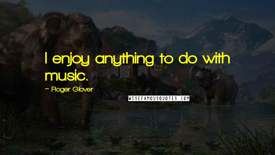 Roger Glover Quotes: I enjoy anything to do with music.
