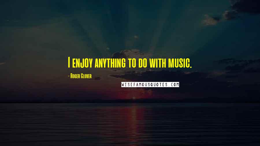 Roger Glover Quotes: I enjoy anything to do with music.