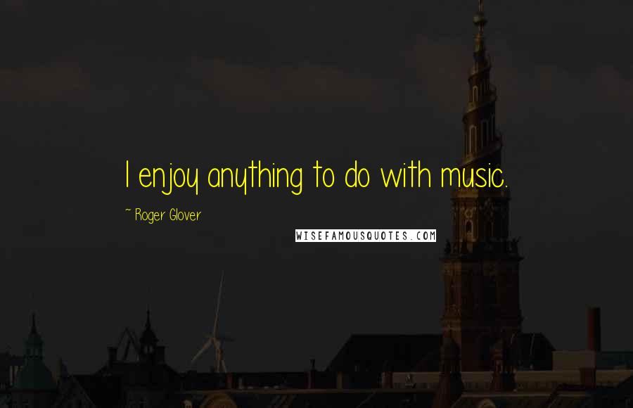 Roger Glover Quotes: I enjoy anything to do with music.