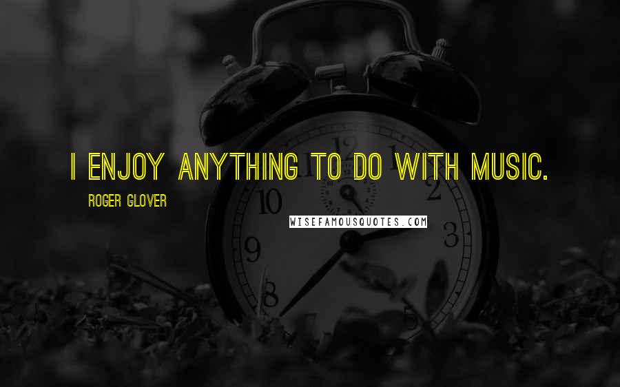 Roger Glover Quotes: I enjoy anything to do with music.