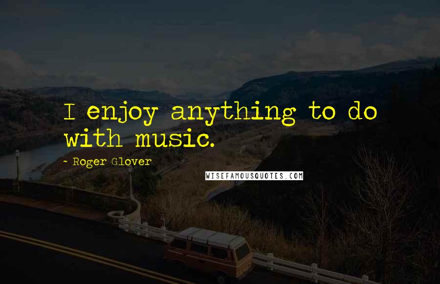 Roger Glover Quotes: I enjoy anything to do with music.