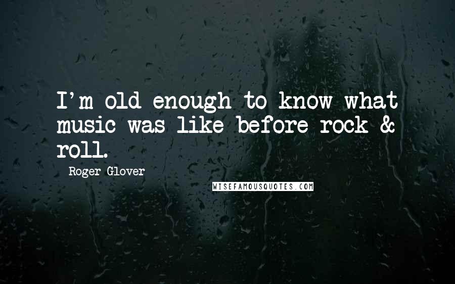 Roger Glover Quotes: I'm old enough to know what music was like before rock & roll.