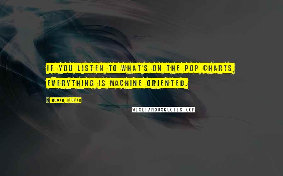 Roger Glover Quotes: If you listen to what's on the pop charts, everything is machine oriented.