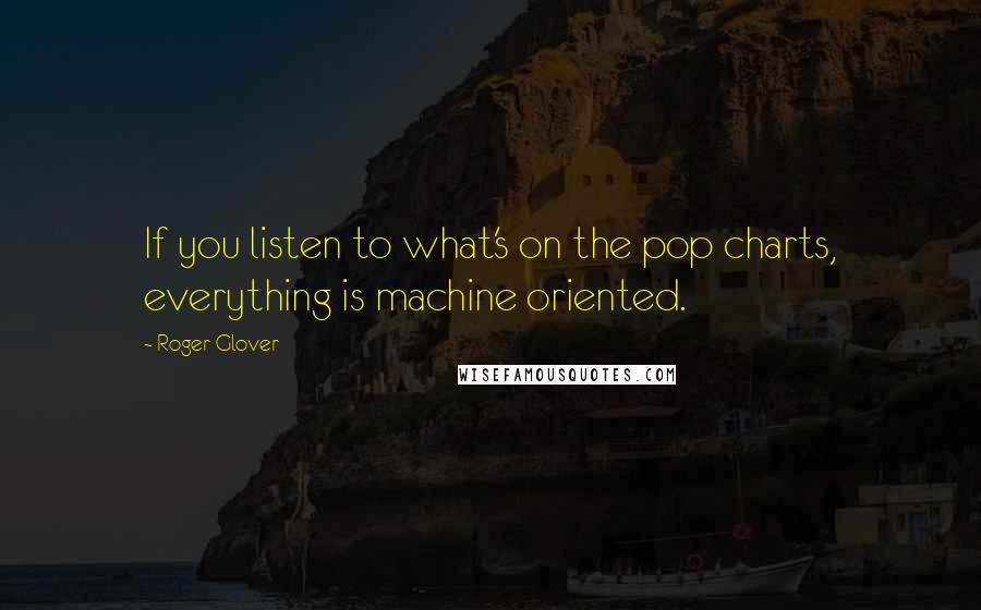 Roger Glover Quotes: If you listen to what's on the pop charts, everything is machine oriented.