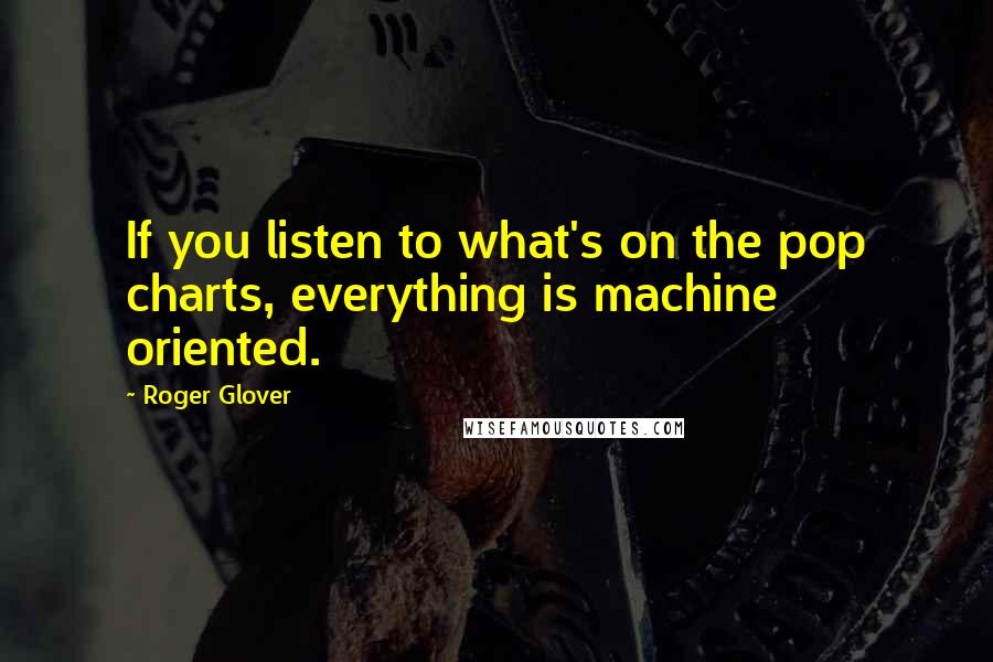 Roger Glover Quotes: If you listen to what's on the pop charts, everything is machine oriented.