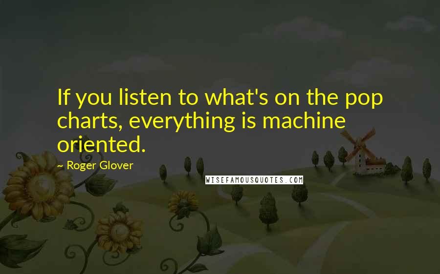 Roger Glover Quotes: If you listen to what's on the pop charts, everything is machine oriented.