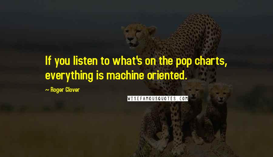 Roger Glover Quotes: If you listen to what's on the pop charts, everything is machine oriented.