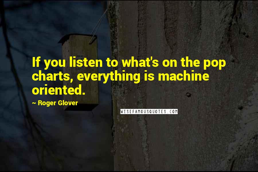 Roger Glover Quotes: If you listen to what's on the pop charts, everything is machine oriented.