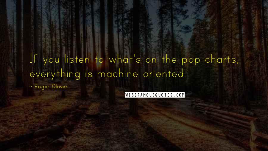 Roger Glover Quotes: If you listen to what's on the pop charts, everything is machine oriented.