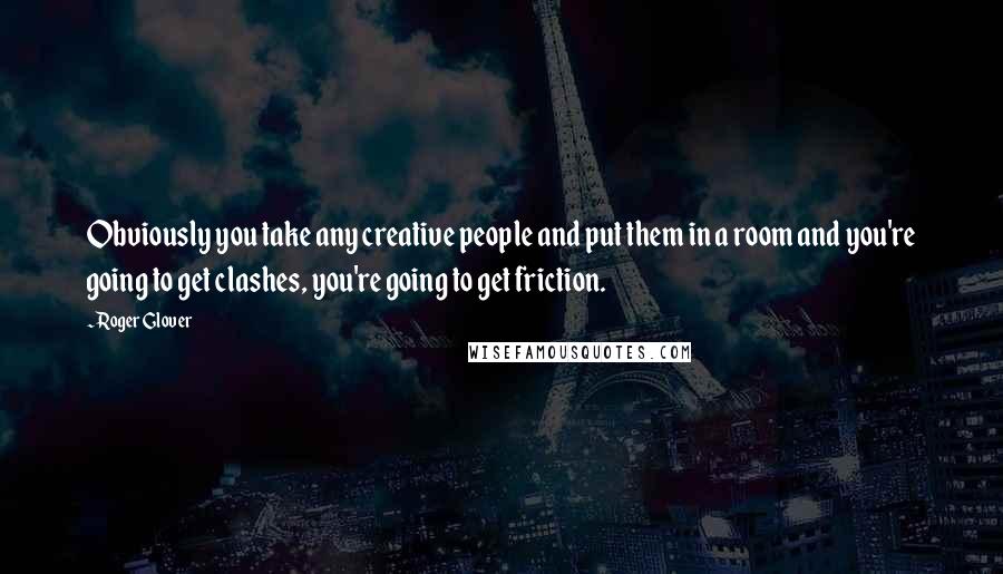 Roger Glover Quotes: Obviously you take any creative people and put them in a room and you're going to get clashes, you're going to get friction.