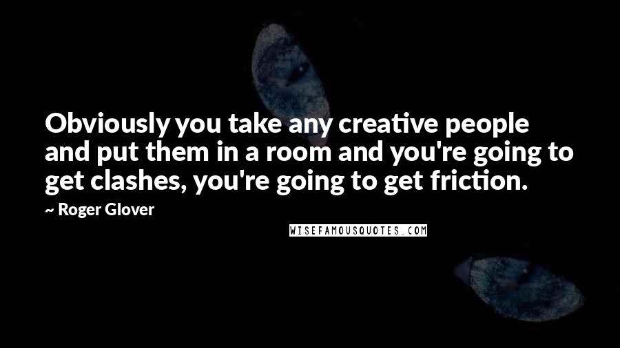 Roger Glover Quotes: Obviously you take any creative people and put them in a room and you're going to get clashes, you're going to get friction.