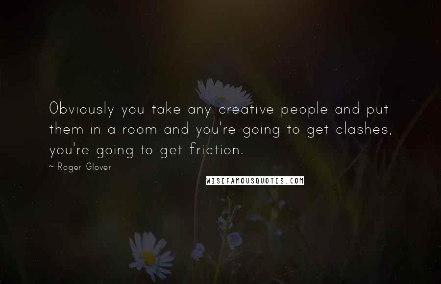 Roger Glover Quotes: Obviously you take any creative people and put them in a room and you're going to get clashes, you're going to get friction.