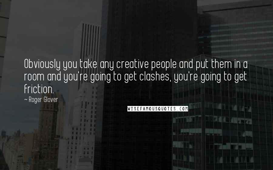 Roger Glover Quotes: Obviously you take any creative people and put them in a room and you're going to get clashes, you're going to get friction.