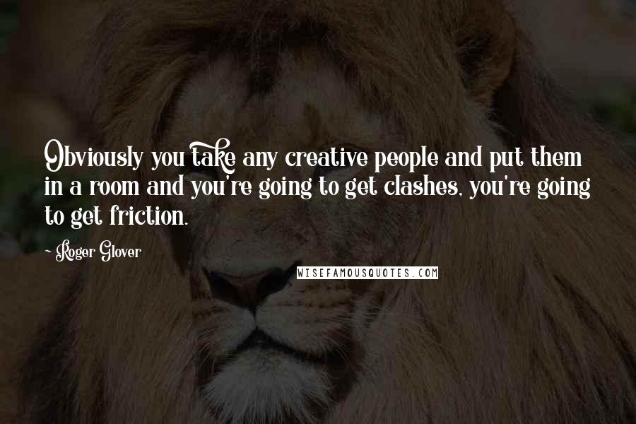 Roger Glover Quotes: Obviously you take any creative people and put them in a room and you're going to get clashes, you're going to get friction.