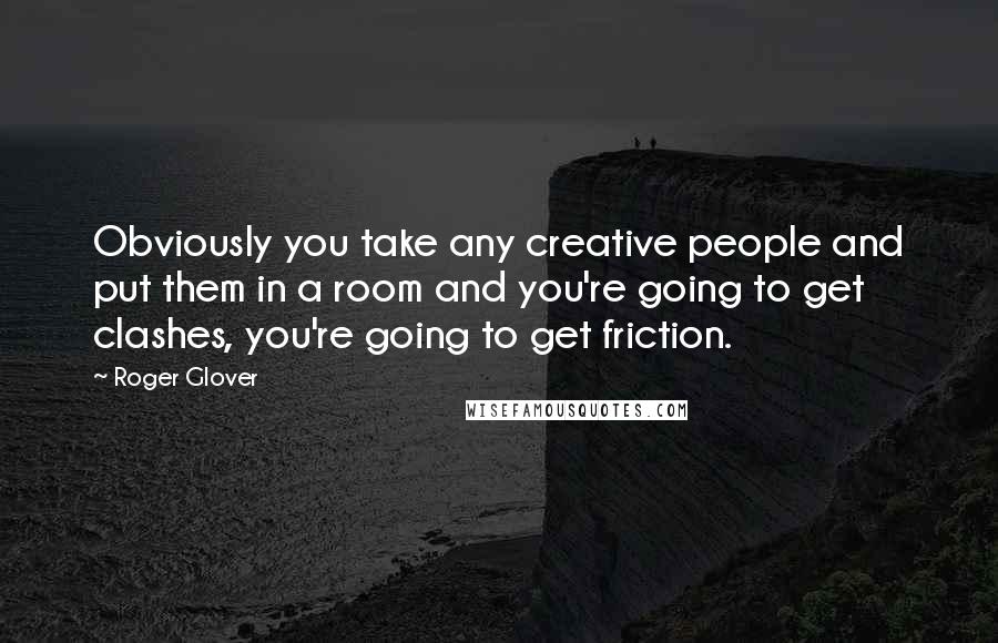 Roger Glover Quotes: Obviously you take any creative people and put them in a room and you're going to get clashes, you're going to get friction.