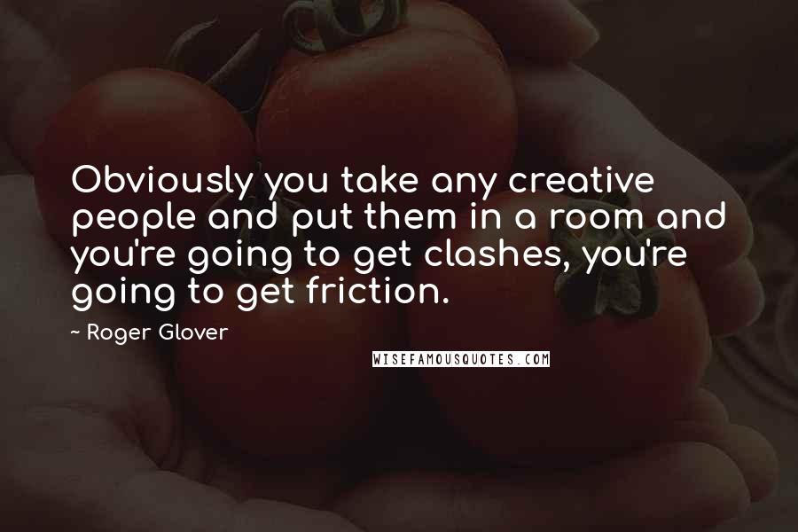 Roger Glover Quotes: Obviously you take any creative people and put them in a room and you're going to get clashes, you're going to get friction.