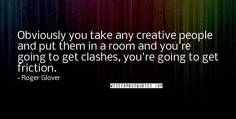 Roger Glover Quotes: Obviously you take any creative people and put them in a room and you're going to get clashes, you're going to get friction.