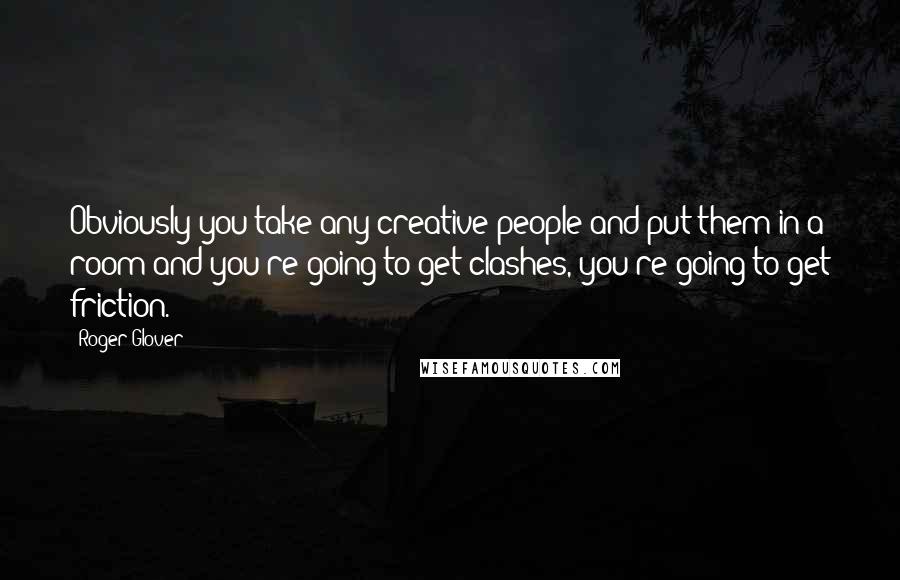 Roger Glover Quotes: Obviously you take any creative people and put them in a room and you're going to get clashes, you're going to get friction.