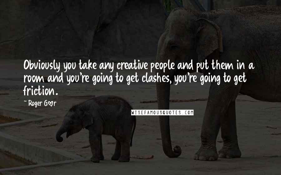 Roger Glover Quotes: Obviously you take any creative people and put them in a room and you're going to get clashes, you're going to get friction.