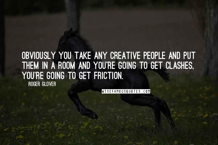 Roger Glover Quotes: Obviously you take any creative people and put them in a room and you're going to get clashes, you're going to get friction.