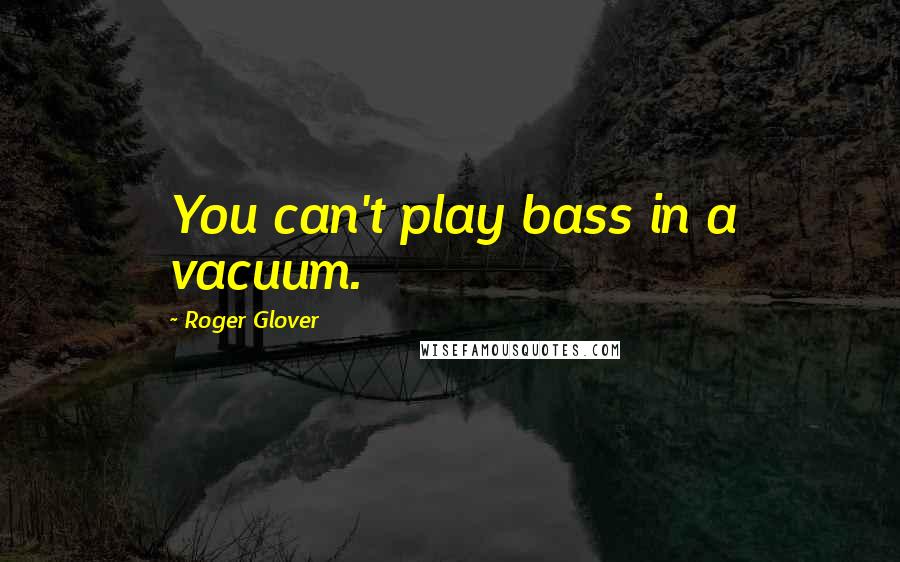 Roger Glover Quotes: You can't play bass in a vacuum.